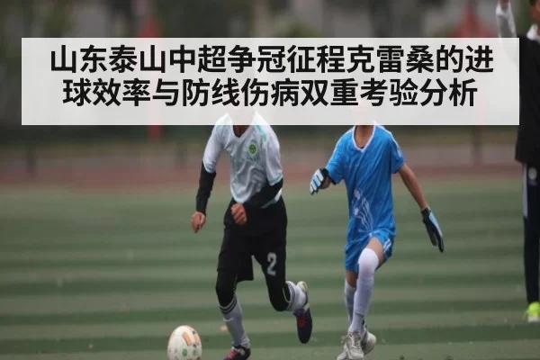 山东泰山中超争冠征程克雷桑的进球效率与防线伤病双重考验分析（leisu sports）