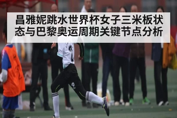 昌雅妮跳水世界杯女子三米板状态与巴黎奥运周期关键节点分析 - leisu sports